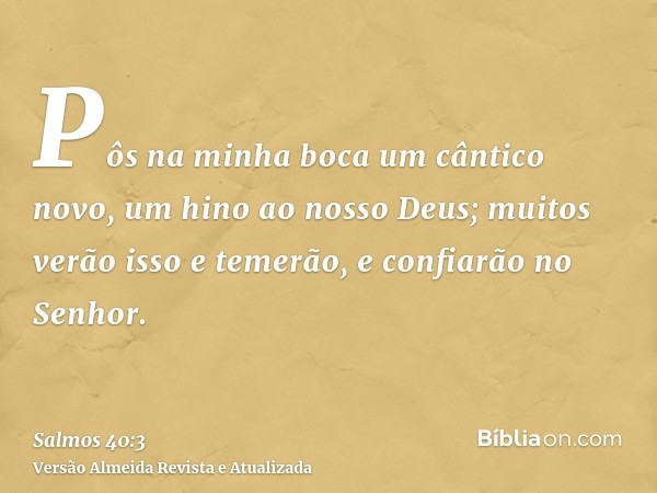 Pôs na minha boca um cântico novo, um hino ao nosso Deus; muitos verão isso e temerão, e confiarão no Senhor.