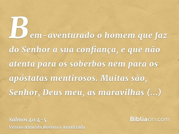 Bem-aventurado o homem que faz do Senhor a sua confiança, e que não atenta para os soberbos nem para os apóstatas mentirosos.Muitas são, Senhor, Deus meu, as ma