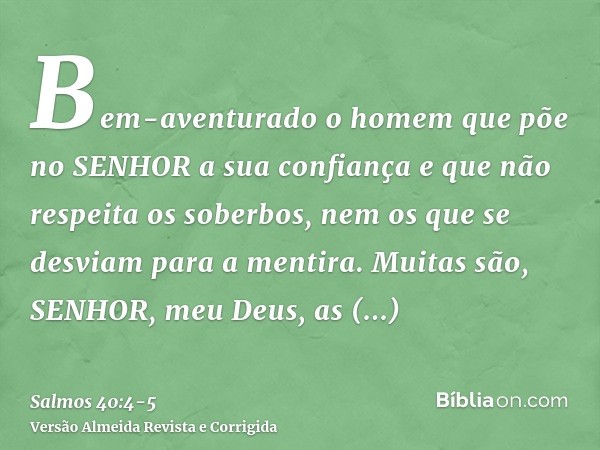 Bem-aventurado o homem que põe no SENHOR a sua confiança e que não respeita os soberbos, nem os que se desviam para a mentira.Muitas são, SENHOR, meu Deus, as m