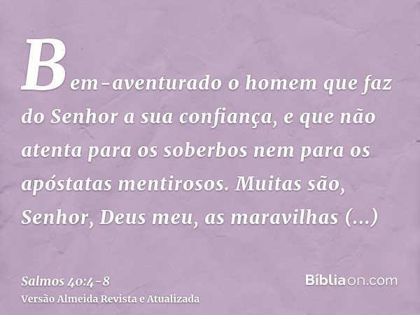 Bem-aventurado o homem que faz do Senhor a sua confiança, e que não atenta para os soberbos nem para os apóstatas mentirosos.Muitas são, Senhor, Deus meu, as ma