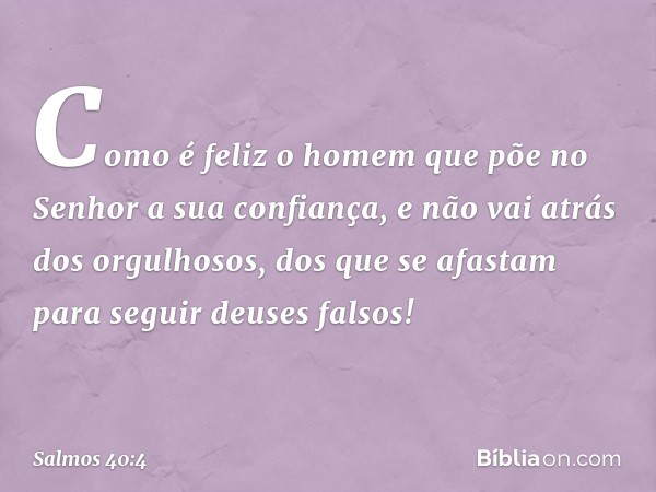 Como é feliz o homem
que põe no Senhor a sua confiança,
e não vai atrás dos orgulhosos,
dos que se afastam para seguir deuses falsos! -- Salmo 40:4