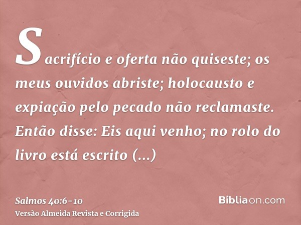Sacrifício e oferta não quiseste; os meus ouvidos abriste; holocausto e expiação pelo pecado não reclamaste.Então disse: Eis aqui venho; no rolo do livro está e