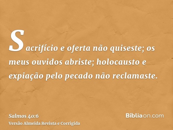 Sacrifício e oferta não quiseste; os meus ouvidos abriste; holocausto e expiação pelo pecado não reclamaste.
