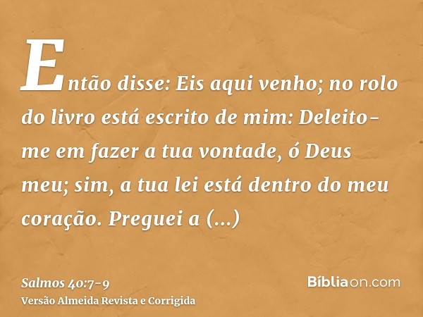 Então disse: Eis aqui venho; no rolo do livro está escrito de mim:Deleito-me em fazer a tua vontade, ó Deus meu; sim, a tua lei está dentro do meu coração.Pregu