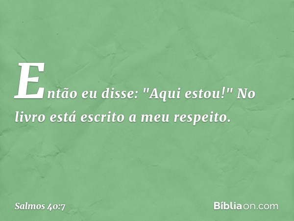 Então eu disse: "Aqui estou!"
No livro está escrito a meu respeito. -- Salmo 40:7