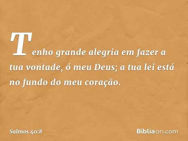 Tenho grande alegria em fazer a tua vontade,
ó meu Deus;
a tua lei está no fundo do meu coração. -- Salmo 40:8