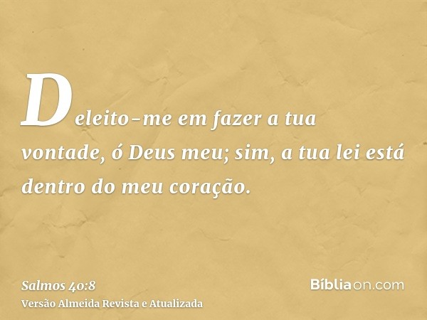 Deleito-me em fazer a tua vontade, ó Deus meu; sim, a tua lei está dentro do meu coração.