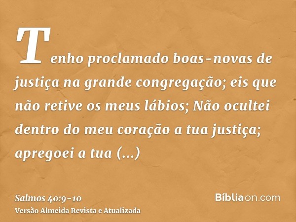 Tenho proclamado boas-novas de justiça na grande congregação; eis que não retive os meus lábios;Não ocultei dentro do meu coração a tua justiça; apregoei a tua 