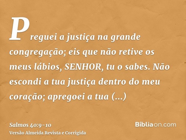 Preguei a justiça na grande congregação; eis que não retive os meus lábios, SENHOR, tu o sabes.Não escondi a tua justiça dentro do meu coração; apregoei a tua f