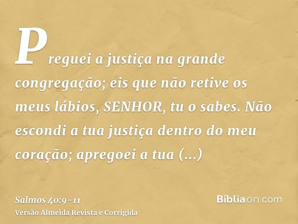 Preguei a justiça na grande congregação; eis que não retive os meus lábios, SENHOR, tu o sabes.Não escondi a tua justiça dentro do meu coração; apregoei a tua f