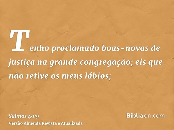 Tenho proclamado boas-novas de justiça na grande congregação; eis que não retive os meus lábios;