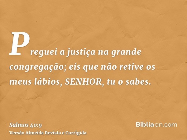 Preguei a justiça na grande congregação; eis que não retive os meus lábios, SENHOR, tu o sabes.