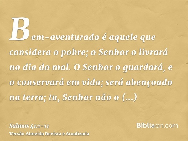 Bem-aventurado é aquele que considera o pobre; o Senhor o livrará no dia do mal.O Senhor o guardará, e o conservará em vida; será abençoado na terra; tu, Senhor