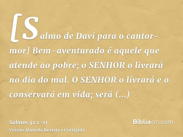 [Salmo de Davi para o cantor-mor] Bem-aventurado é aquele que atende ao pobre; o SENHOR o livrará no dia do mal.O SENHOR o livrará e o conservará em vida; será 