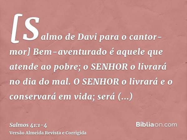 [Salmo de Davi para o cantor-mor] Bem-aventurado é aquele que atende ao pobre; o SENHOR o livrará no dia do mal.O SENHOR o livrará e o conservará em vida; será 