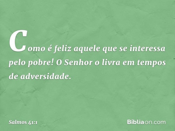 Como é feliz aquele
que se interessa pelo pobre!
O Senhor o livra em tempos de adversidade. -- Salmo 41:1