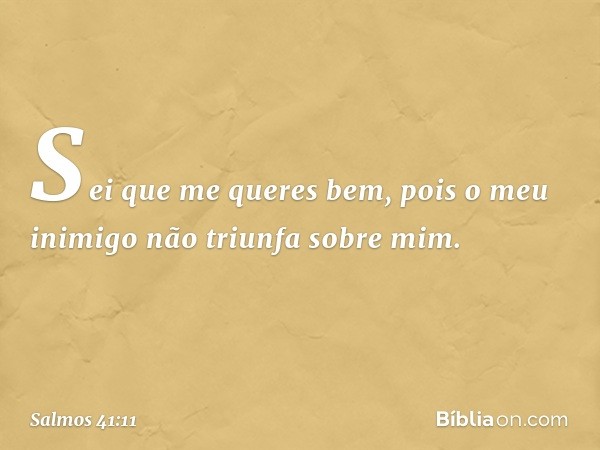 Sei que me queres bem,
pois o meu inimigo não triunfa sobre mim. -- Salmo 41:11