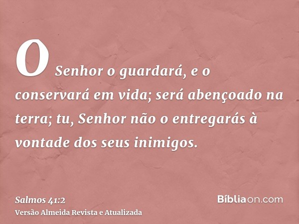 O Senhor o guardará, e o conservará em vida; será abençoado na terra; tu, Senhor não o entregarás à vontade dos seus inimigos.