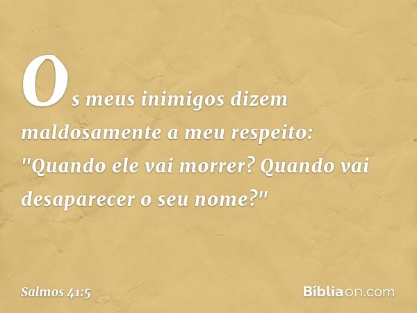 Os meus inimigos
dizem maldosamente a meu respeito:
"Quando ele vai morrer?
Quando vai desaparecer o seu nome?" -- Salmo 41:5