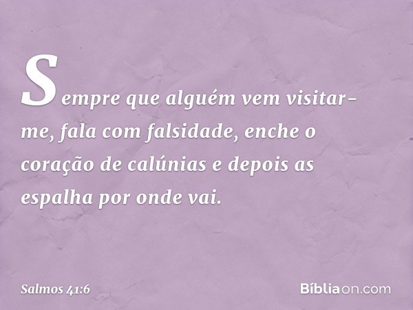 Sempre que alguém vem visitar-me,
fala com falsidade,
enche o coração de calúnias
e depois as espalha por onde vai. -- Salmo 41:6