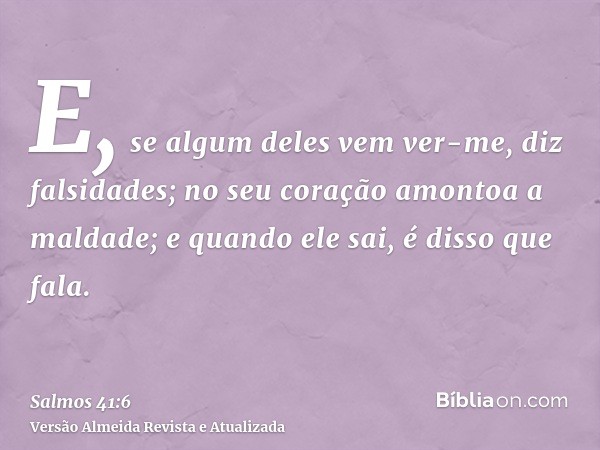 E, se algum deles vem ver-me, diz falsidades; no seu coração amontoa a maldade; e quando ele sai, é disso que fala.