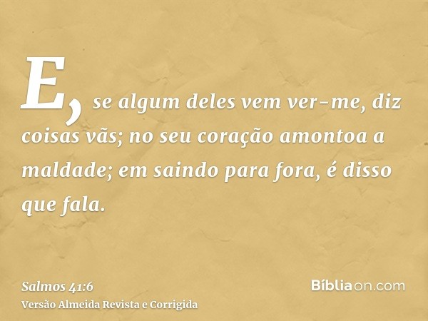 E, se algum deles vem ver-me, diz coisas vãs; no seu coração amontoa a maldade; em saindo para fora, é disso que fala.