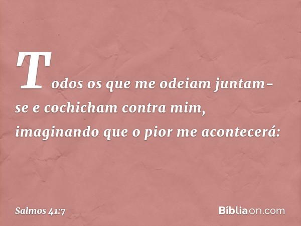 Todos os que me odeiam
juntam-se e cochicham contra mim,
imaginando que o pior me acontecerá: -- Salmo 41:7