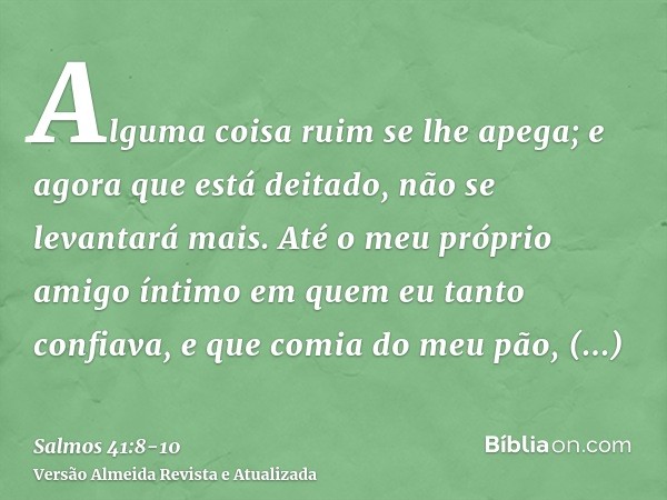 Alguma coisa ruim se lhe apega; e agora que está deitado, não se levantará mais.Até o meu próprio amigo íntimo em quem eu tanto confiava, e que comia do meu pão