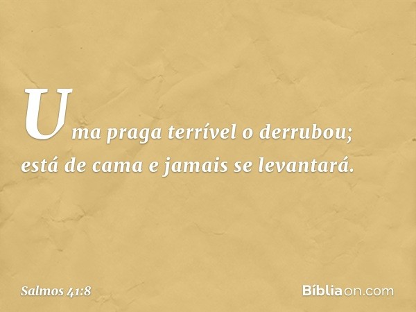 "Uma praga terrível o derrubou;
está de cama e jamais se levantará". -- Salmo 41:8