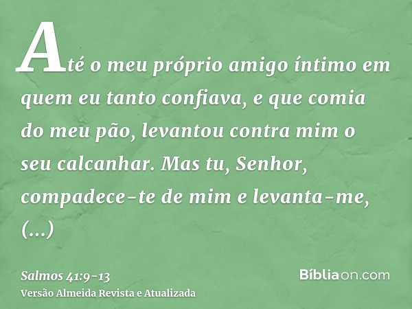 Até o meu próprio amigo íntimo em quem eu tanto confiava, e que comia do meu pão, levantou contra mim o seu calcanhar.Mas tu, Senhor, compadece-te de mim e leva