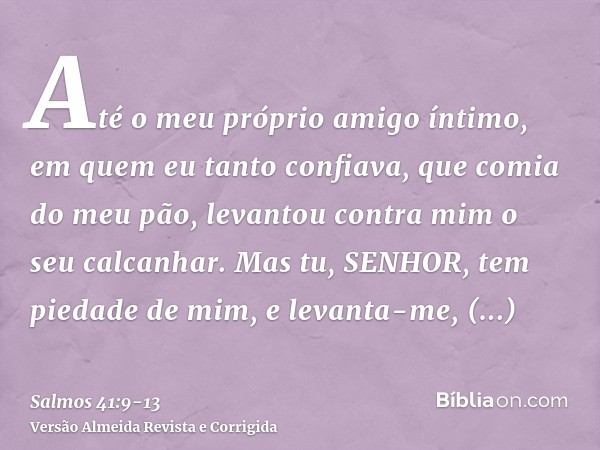 Até o meu próprio amigo íntimo, em quem eu tanto confiava, que comia do meu pão, levantou contra mim o seu calcanhar.Mas tu, SENHOR, tem piedade de mim, e levan