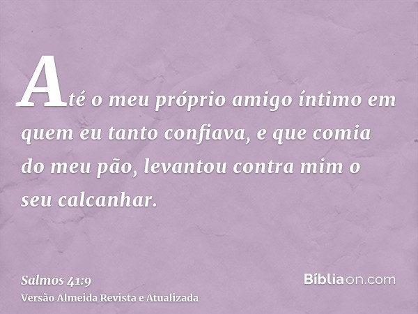 Até o meu próprio amigo íntimo em quem eu tanto confiava, e que comia do meu pão, levantou contra mim o seu calcanhar.