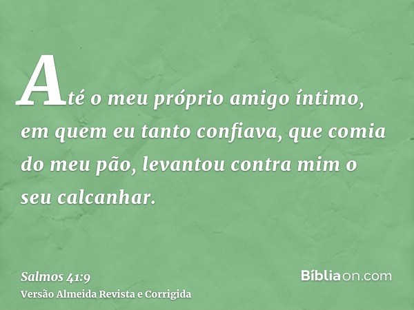 Até o meu próprio amigo íntimo, em quem eu tanto confiava, que comia do meu pão, levantou contra mim o seu calcanhar.