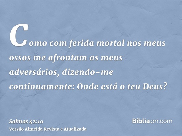 Como com ferida mortal nos meus ossos me afrontam os meus adversários, dizendo-me continuamente: Onde está o teu Deus?