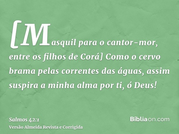 [Masquil para o cantor-mor, entre os filhos de Corá] Como o cervo brama pelas correntes das águas, assim suspira a minha alma por ti, ó Deus!
