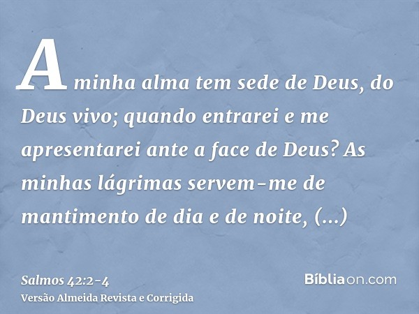 A minha alma tem sede de Deus, do Deus vivo; quando entrarei e me apresentarei ante a face de Deus?As minhas lágrimas servem-me de mantimento de dia e de noite,