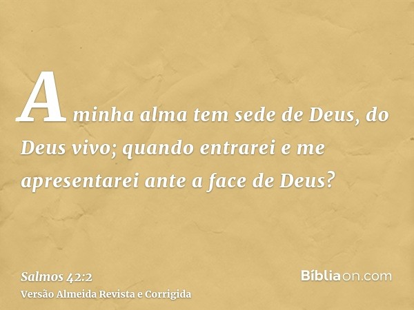A minha alma tem sede de Deus, do Deus vivo; quando entrarei e me apresentarei ante a face de Deus?