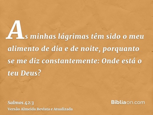 As minhas lágrimas têm sido o meu alimento de dia e de noite, porquanto se me diz constantemente: Onde está o teu Deus?