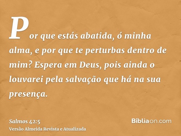 Por que estás abatida, ó minha alma, e por que te perturbas dentro de mim? Espera em Deus, pois ainda o louvarei pela salvação que há na sua presença.