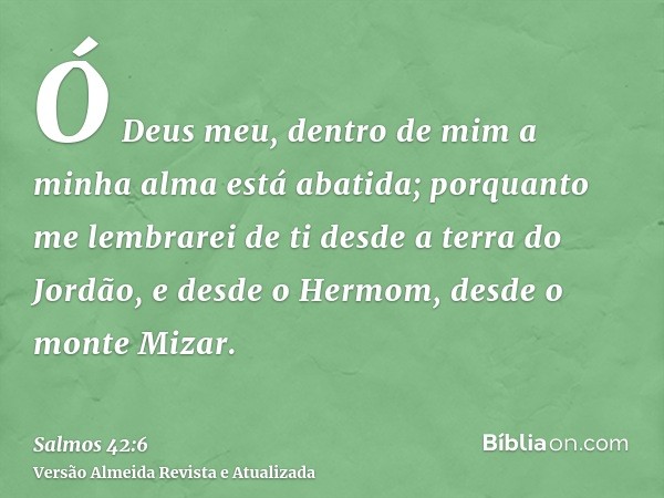 Ó Deus meu, dentro de mim a minha alma está abatida; porquanto me lembrarei de ti desde a terra do Jordão, e desde o Hermom, desde o monte Mizar.