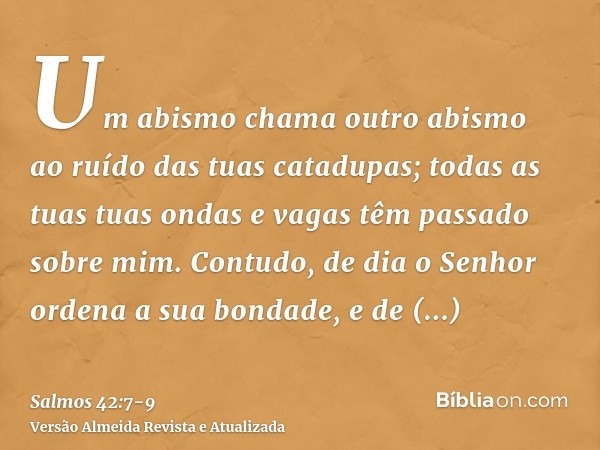 Um abismo chama outro abismo ao ruído das tuas catadupas; todas as tuas tuas ondas e vagas têm passado sobre mim.Contudo, de dia o Senhor ordena a sua bondade, 