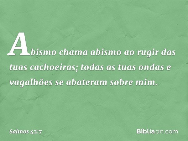 Abismo chama abismo
ao rugir das tuas cachoeiras;
todas as tuas ondas e vagalhões
se abateram sobre mim. -- Salmo 42:7