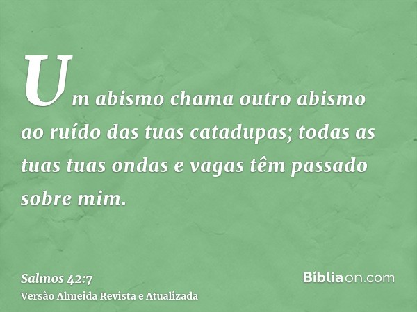 Um abismo chama outro abismo ao ruído das tuas catadupas; todas as tuas tuas ondas e vagas têm passado sobre mim.