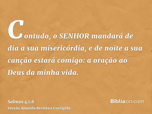 Contudo, o SENHOR mandará de dia a sua misericórdia, e de noite a sua canção estará comigo: a oração ao Deus da minha vida.