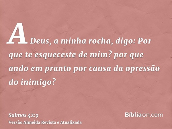 A Deus, a minha rocha, digo: Por que te esqueceste de mim? por que ando em pranto por causa da opressão do inimigo?