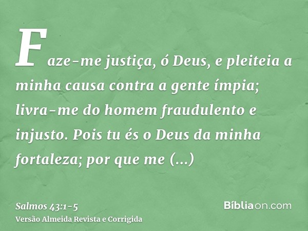 Faze-me justiça, ó Deus, e pleiteia a minha causa contra a gente ímpia; livra-me do homem fraudulento e injusto.Pois tu és o Deus da minha fortaleza; por que me