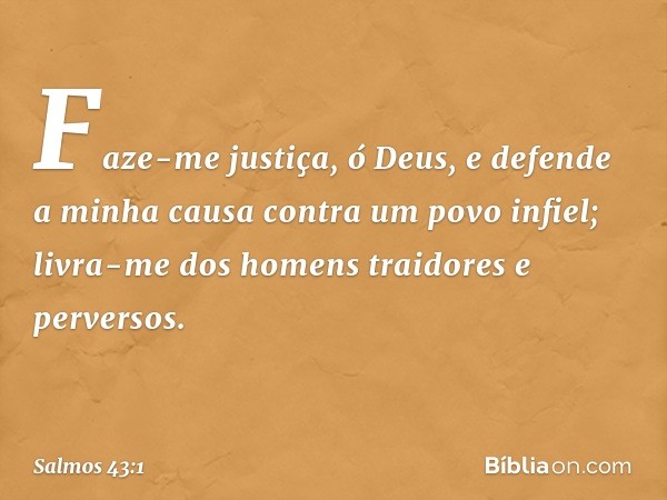 Faze-me justiça, ó Deus,
e defende a minha causa contra um povo infiel;
livra-me dos homens traidores e perversos. -- Salmo 43:1