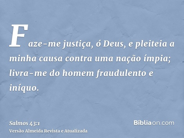 Faze-me justiça, ó Deus, e pleiteia a minha causa contra uma nação ímpia; livra-me do homem fraudulento e iníquo.