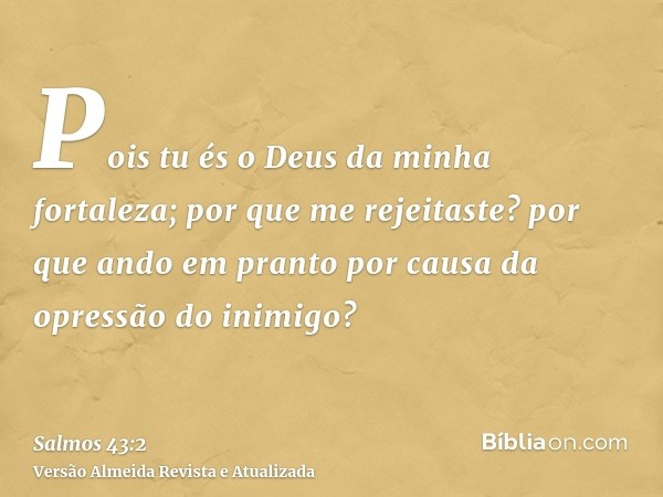 Pois tu és o Deus da minha fortaleza; por que me rejeitaste? por que ando em pranto por causa da opressão do inimigo?