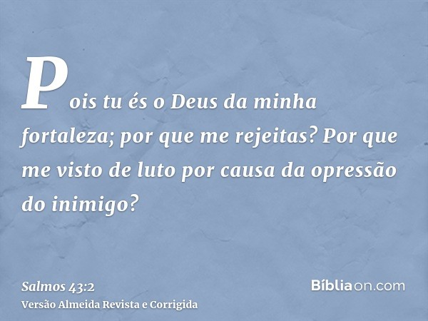 Pois tu és o Deus da minha fortaleza; por que me rejeitas? Por que me visto de luto por causa da opressão do inimigo?